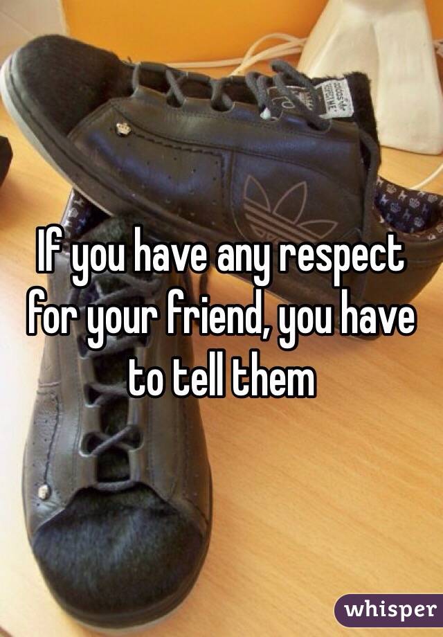 If you have any respect for your friend, you have to tell them
