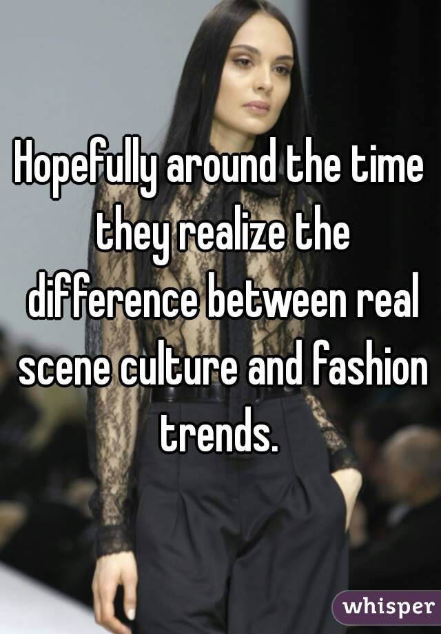 Hopefully around the time they realize the difference between real scene culture and fashion trends. 