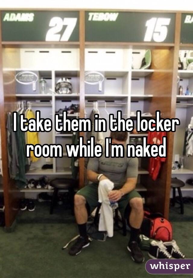 I take them in the locker room while I'm naked