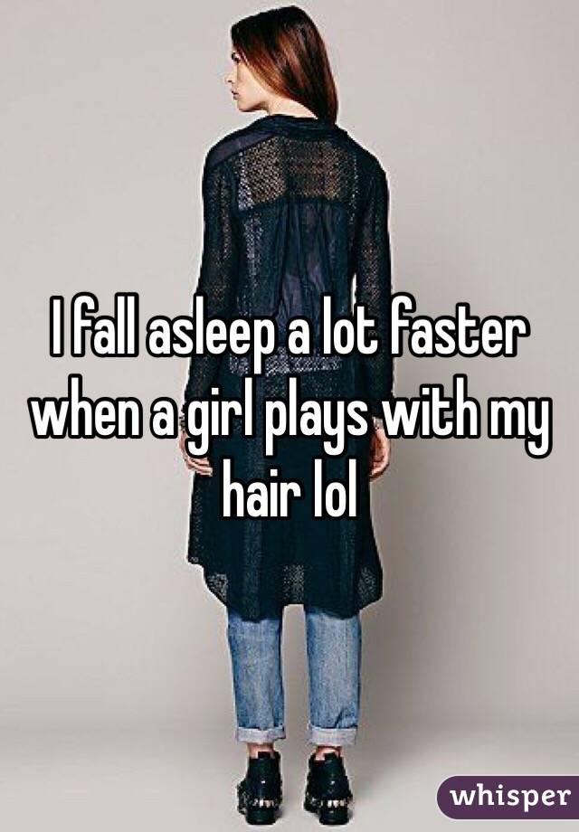 I fall asleep a lot faster when a girl plays with my hair lol
