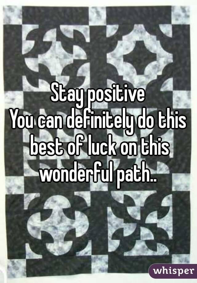 Stay positive
You can definitely do this best of luck on this wonderful path.. 