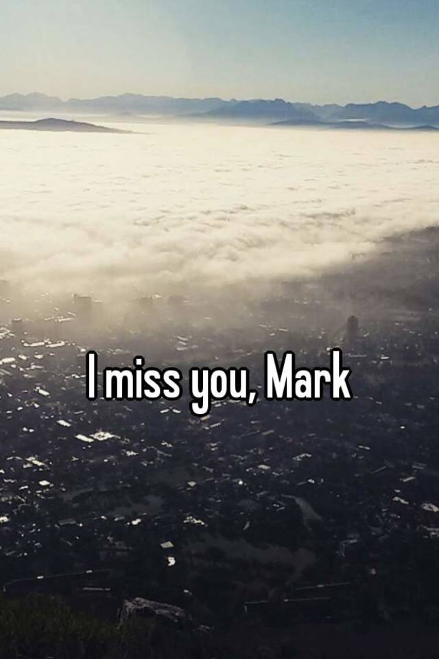 I miss you, Mark