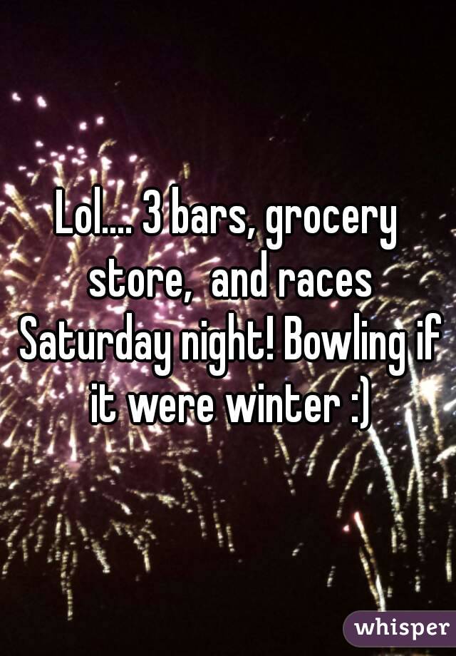 Lol.... 3 bars, grocery store,  and races Saturday night! Bowling if it were winter :)