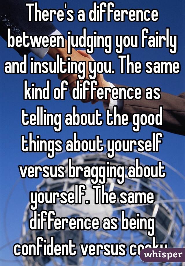 There's a difference between judging you fairly and insulting you. The same kind of difference as telling about the good things about yourself versus bragging about yourself. The same difference as being confident versus cocky.