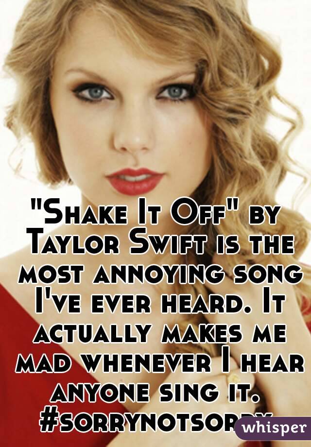 "Shake It Off" by Taylor Swift is the most annoying song I've ever heard. It actually makes me mad whenever I hear anyone sing it. 
#sorrynotsorry