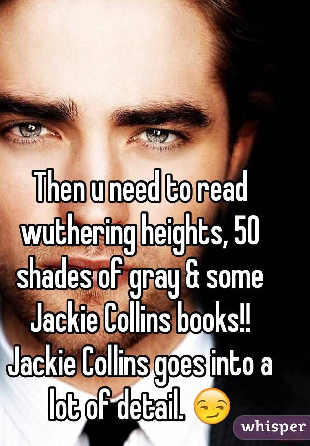 Then u need to read wuthering heights, 50 shades of gray & some Jackie Collins books!! Jackie Collins goes into a lot of detail. 😏