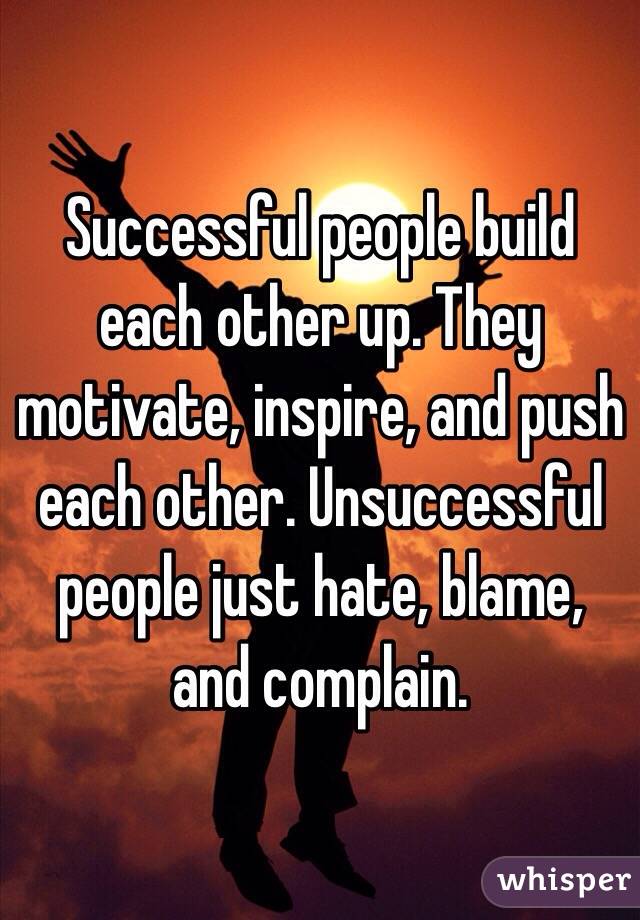 Successful people build each other up. They motivate, inspire, and push each other. Unsuccessful people just hate, blame, and complain.