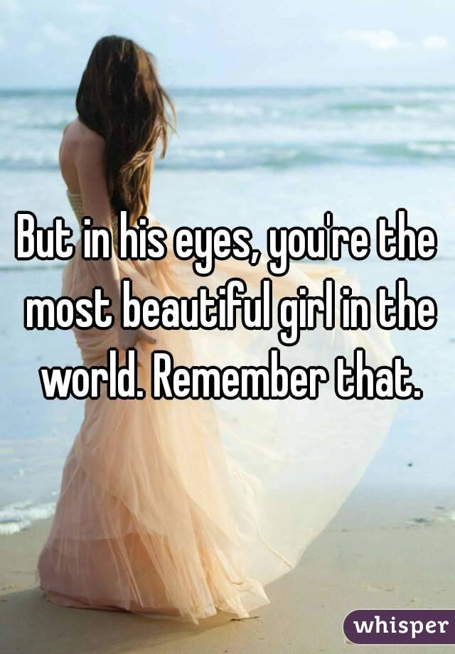 But in his eyes, you're the most beautiful girl in the world. Remember that.