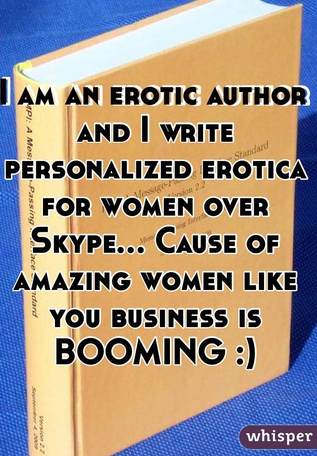 I am an erotic author and I write personalized erotica for women over Skype... Cause of amazing women like you business is BOOMING :)
