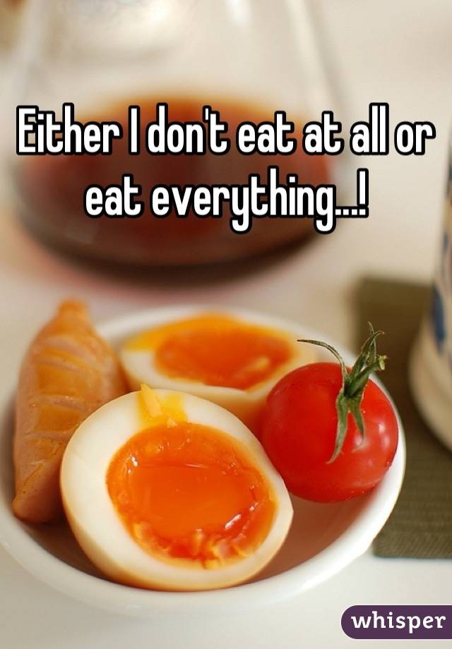 Either I don't eat at all or eat everything...!