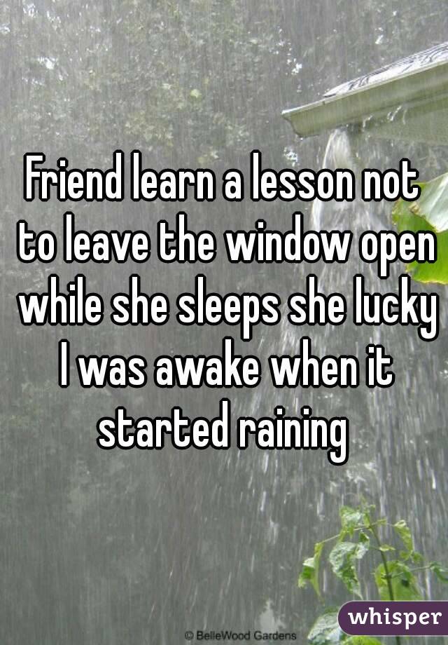 Friend learn a lesson not to leave the window open while she sleeps she lucky I was awake when it started raining 