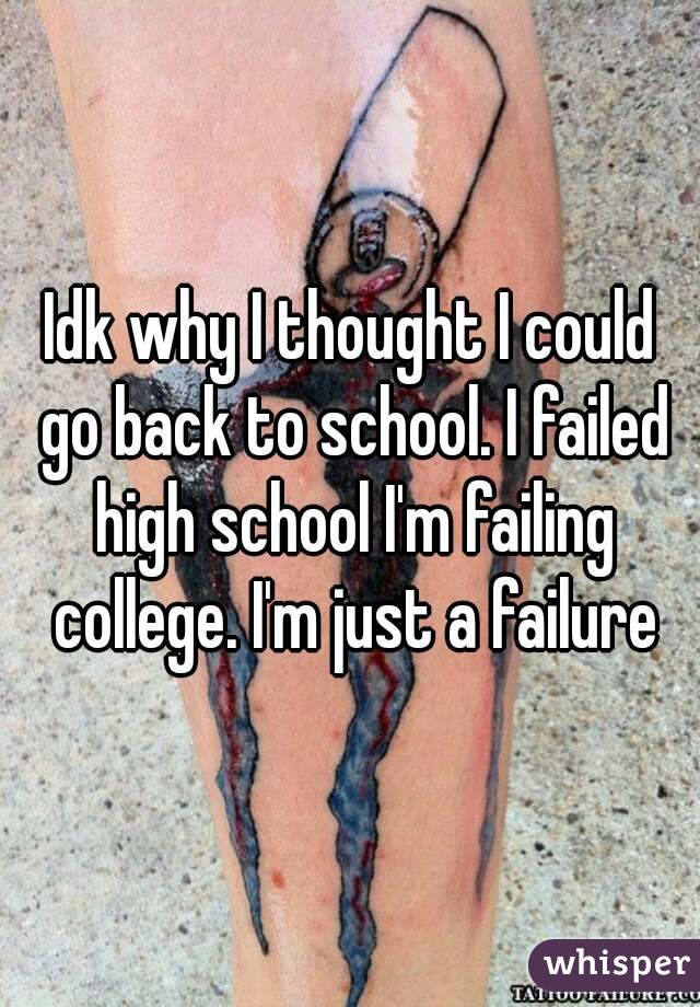 Idk why I thought I could go back to school. I failed high school I'm failing college. I'm just a failure