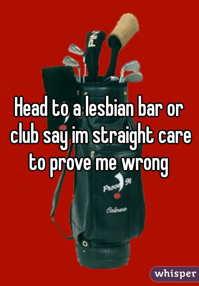 Head to a lesbian bar or club say im straight care to prove me wrong 