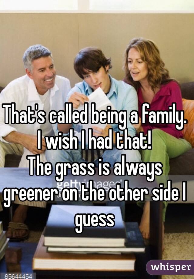That's called being a family.
I wish I had that! 
The grass is always greener on the other side I guess 