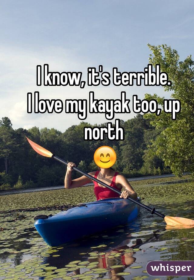 I know, it's terrible.
I love my kayak too, up north 
😊