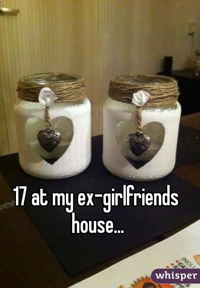 17 at my ex-girlfriends house...