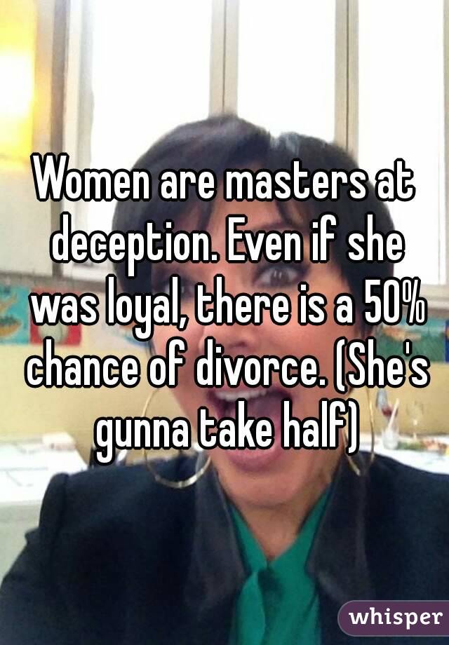 Women are masters at deception. Even if she was loyal, there is a 50% chance of divorce. (She's gunna take half)