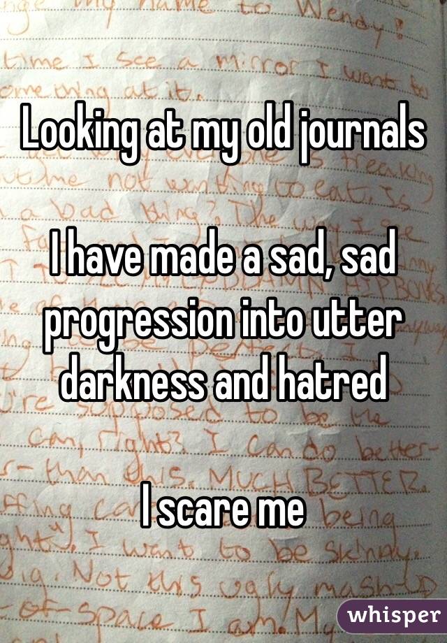 Looking at my old journals

I have made a sad, sad progression into utter darkness and hatred

I scare me  