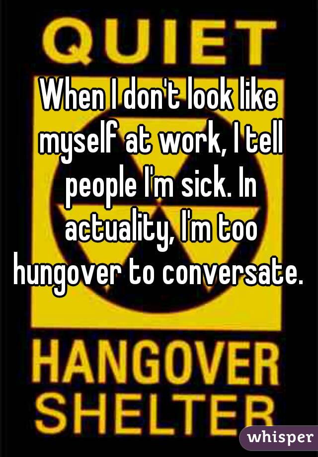 When I don't look like myself at work, I tell people I'm sick. In actuality, I'm too hungover to conversate. 