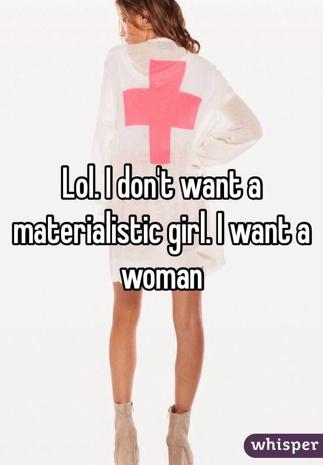 Lol. I don't want a materialistic girl. I want a woman