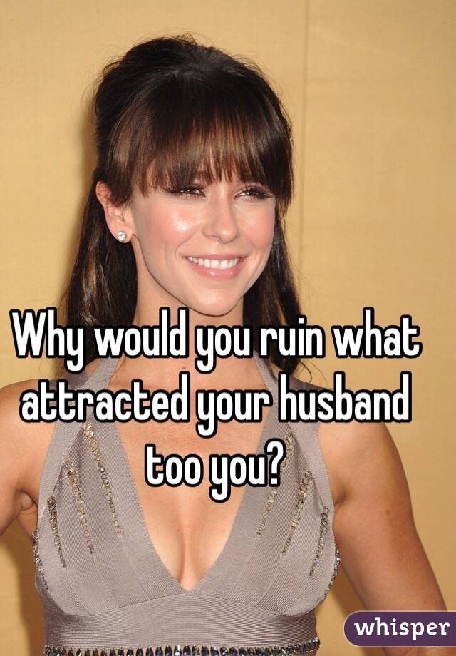 Why would you ruin what attracted your husband too you? 