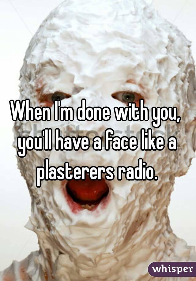 When I'm done with you, you'll have a face like a plasterers radio.