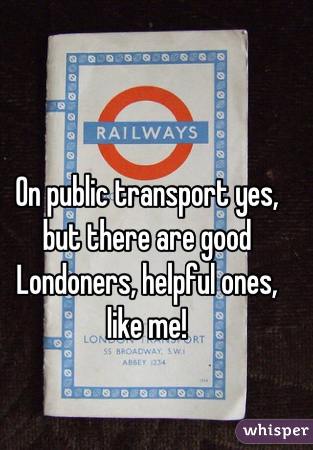 On public transport yes, but there are good Londoners, helpful ones, like me! 