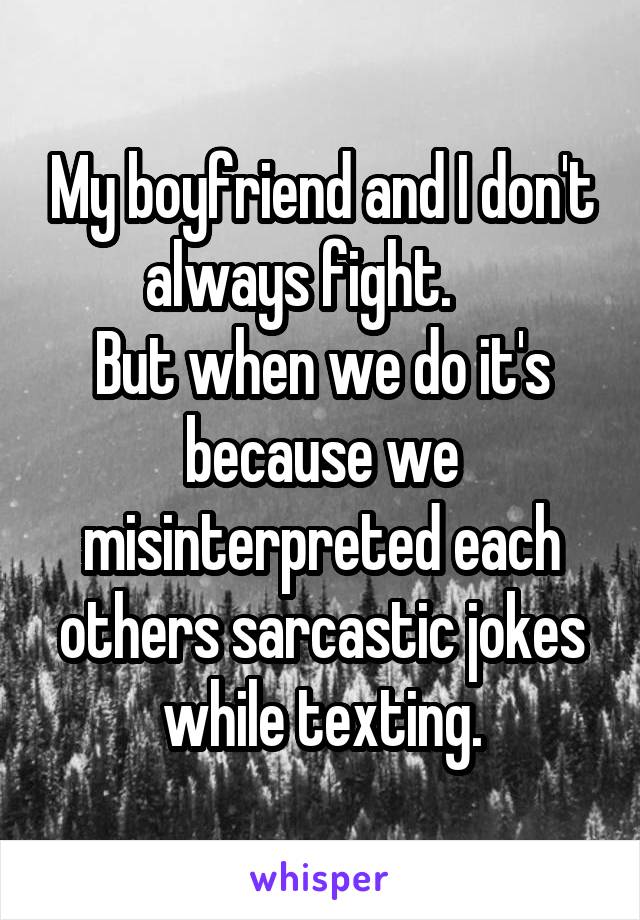 My boyfriend and I don't always fight.    
But when we do it's because we misinterpreted each others sarcastic jokes while texting.