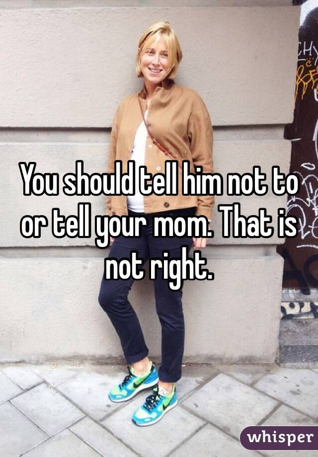 You should tell him not to or tell your mom. That is not right. 