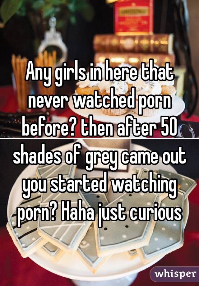 Any girls in here that never watched porn before? then after 50 shades of grey came out you started watching porn? Haha just curious 