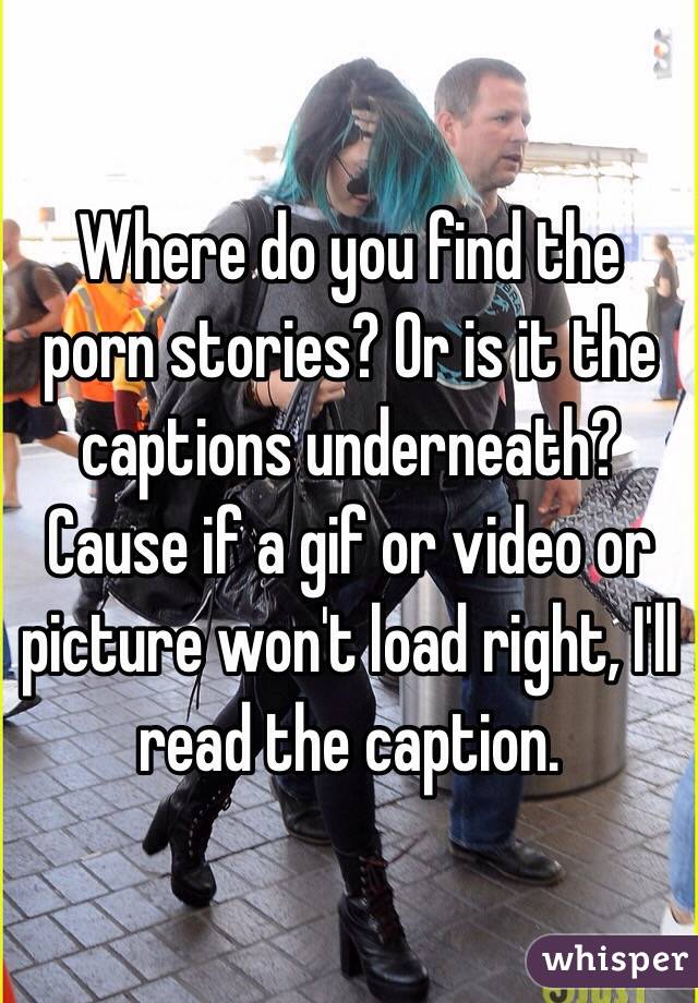 Where do you find the porn stories? Or is it the captions underneath? Cause if a gif or video or picture won't load right, I'll read the caption. 