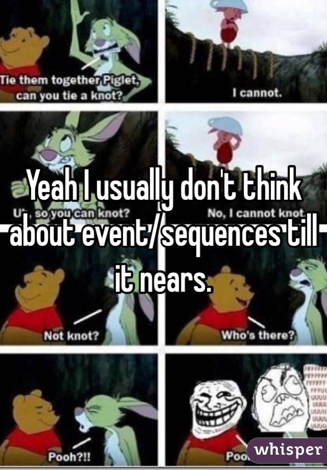 Yeah I usually don't think about event/sequences till it nears.