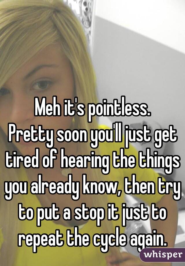 Meh it's pointless. 
Pretty soon you'll just get tired of hearing the things you already know, then try to put a stop it just to repeat the cycle again.