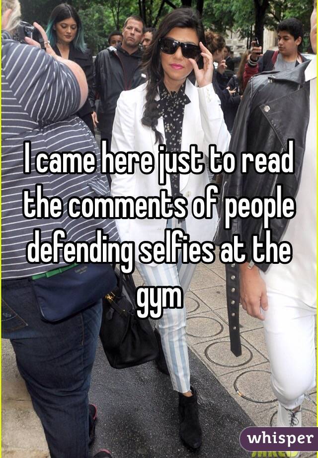 I came here just to read the comments of people defending selfies at the gym