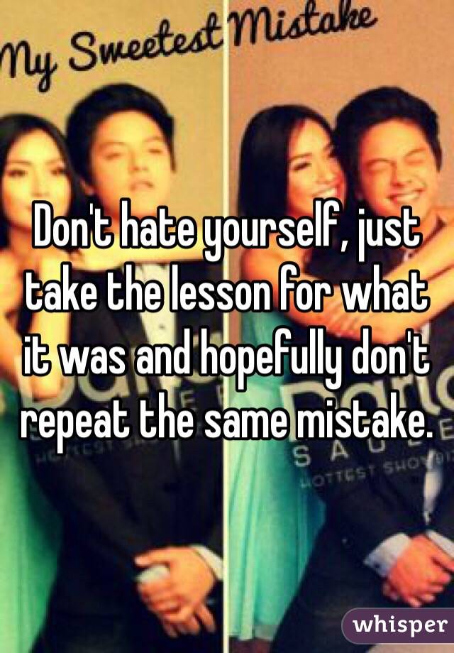 Don't hate yourself, just take the lesson for what it was and hopefully don't repeat the same mistake.