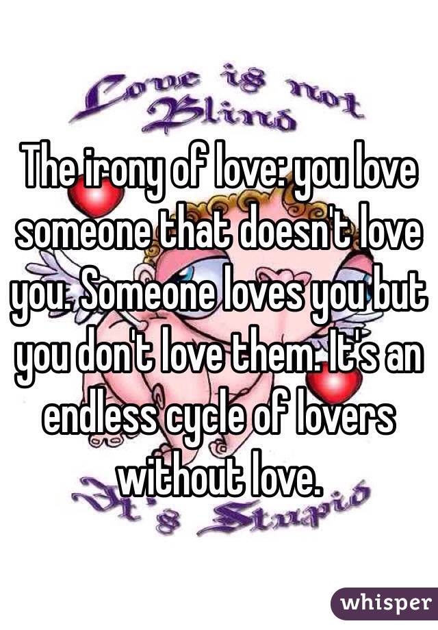 The irony of love: you love someone that doesn't love you. Someone loves you but you don't love them. It's an endless cycle of lovers without love. 