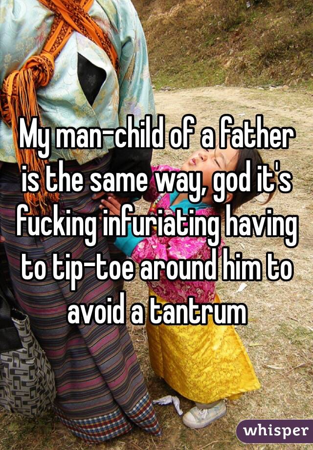 My man-child of a father is the same way, god it's fucking infuriating having to tip-toe around him to avoid a tantrum  