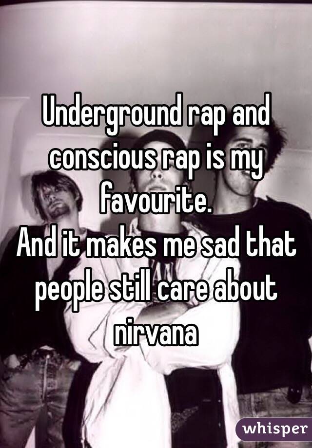 Underground rap and conscious rap is my favourite. 
And it makes me sad that people still care about nirvana