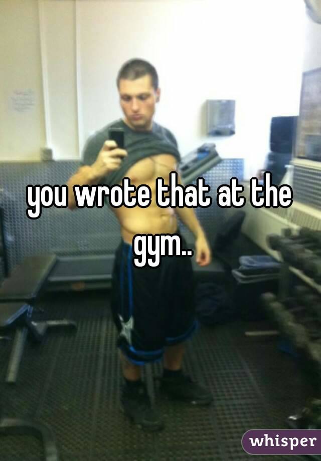 you wrote that at the gym..