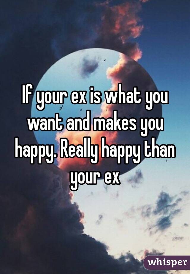 If your ex is what you want and makes you happy. Really happy than your ex