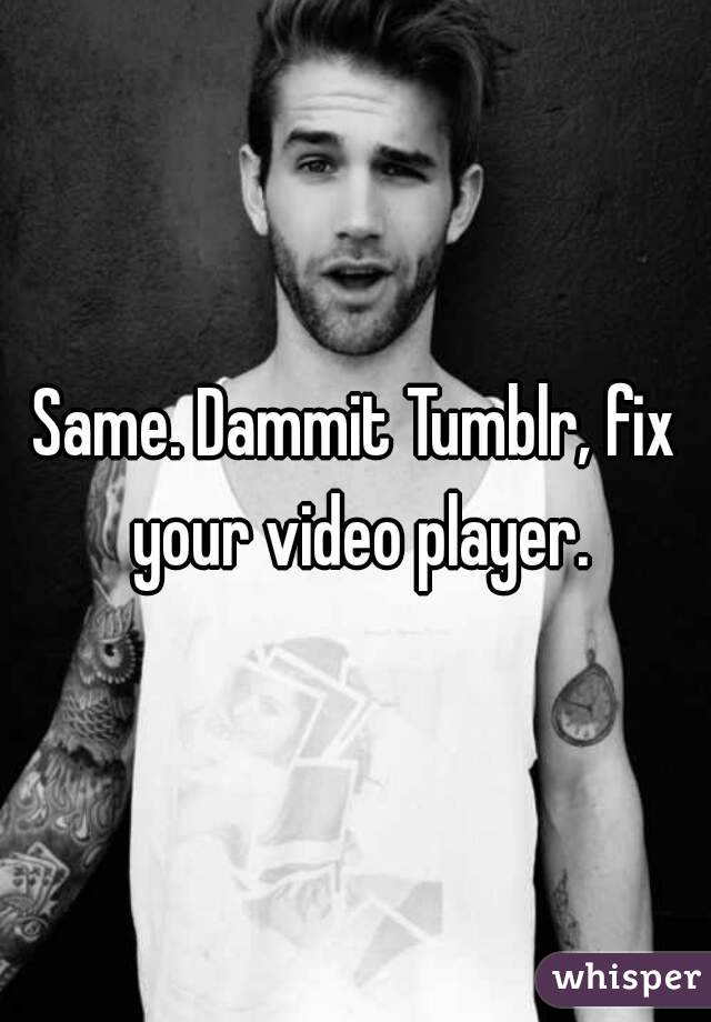 Same. Dammit Tumblr, fix your video player.