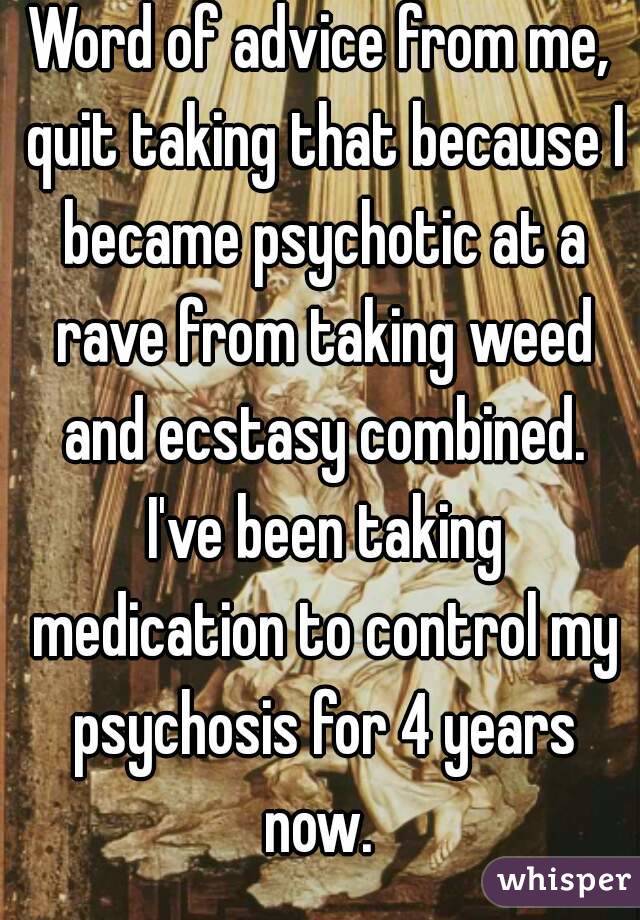 Word of advice from me, quit taking that because I became psychotic at a rave from taking weed and ecstasy combined. I've been taking medication to control my psychosis for 4 years now. 