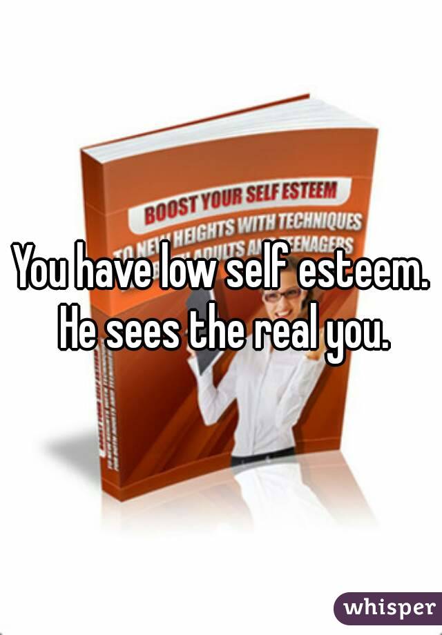 You have low self esteem. He sees the real you.