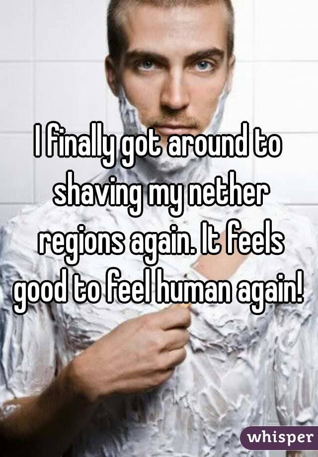I finally got around to shaving my nether regions again. It feels good to feel human again! 