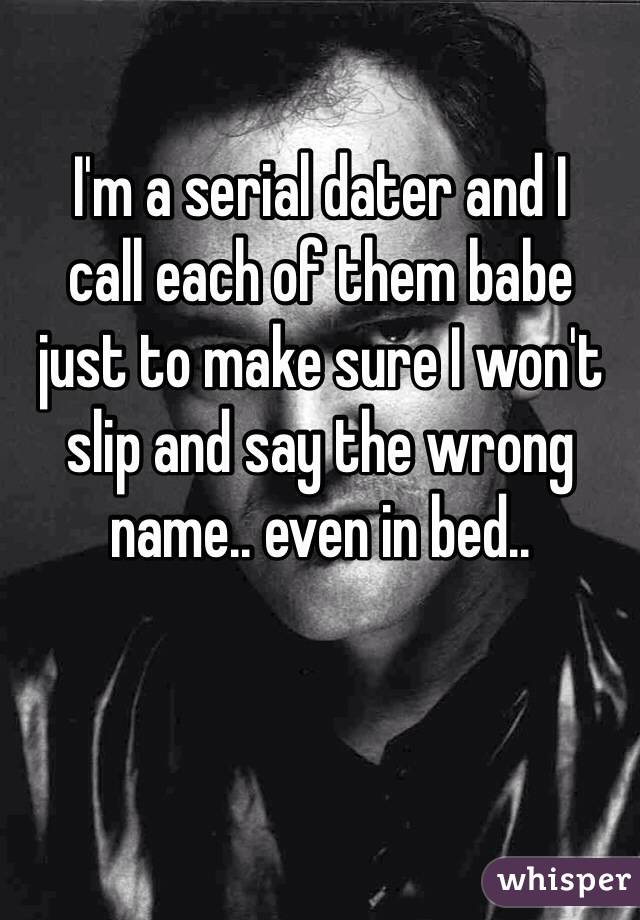 I'm a serial dater and I 
call each of them babe 
just to make sure I won't slip and say the wrong name.. even in bed..