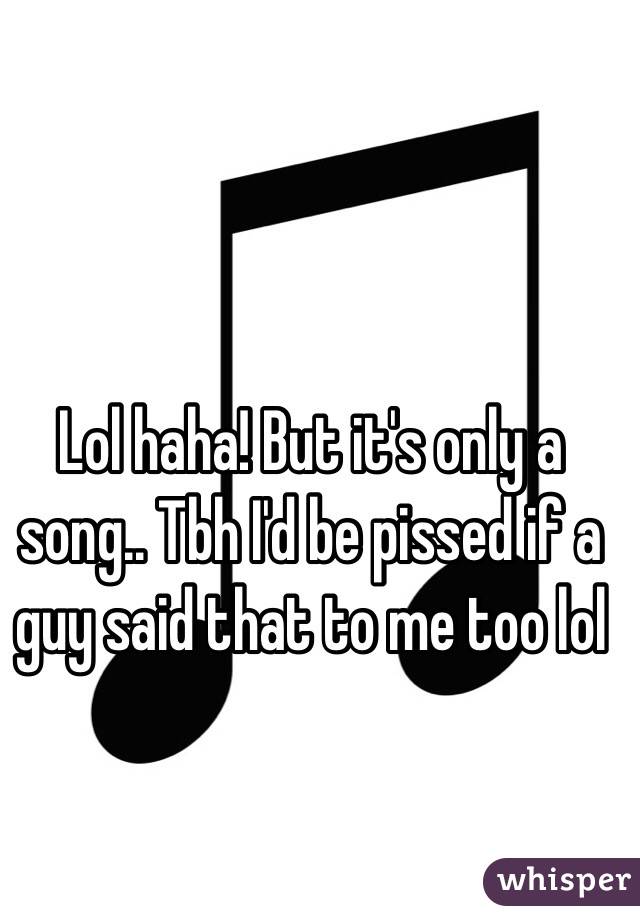 Lol haha! But it's only a song.. Tbh I'd be pissed if a guy said that to me too lol 