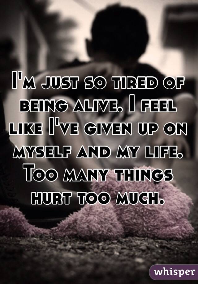 I'm just so tired of being alive. I feel like I've given up on myself and my life. Too many things hurt too much. 