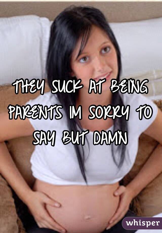 THEY SUCK AT BEING PARENTS IM SORRY TO SAY BUT DAMN 