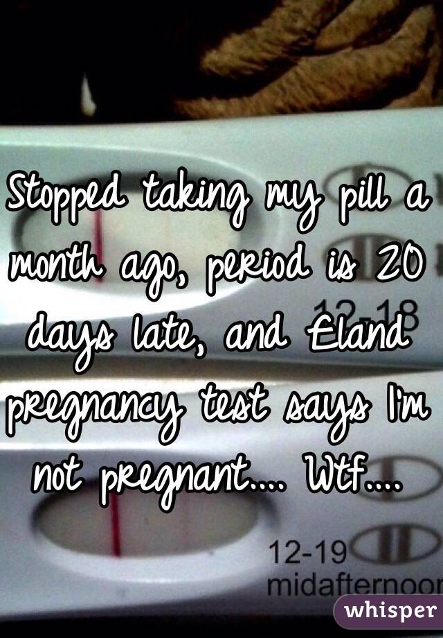 Stopped taking my pill a month ago, period is 20 days late, and £land pregnancy test says I'm not pregnant.... Wtf....