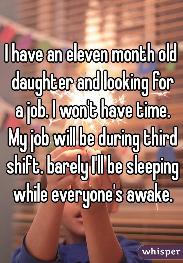 I have an eleven month old daughter and looking for a job. I won't have time. My job will be during third shift. barely I'll be sleeping while everyone's awake.